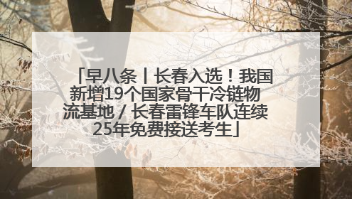 早八条丨长春入选！我国新增19个国家骨干冷链物流基地／长春雷锋车队连续25年免费接送考生