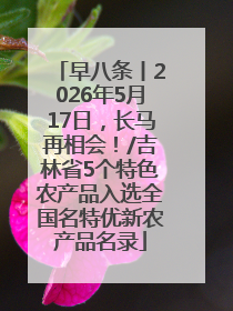 早八条丨2026年5月17日，长马再相会！/吉林省5个特色农产品入选全国名特优新农产品名录