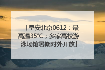 早安北京0612：最高温35℃；多家高校游泳场馆暑期对外开放