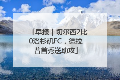 早报｜切尔西2比0洛杉矶FC，德拉普首秀送助攻