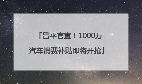 昌平官宣！1000万汽车消费补贴即将开抢