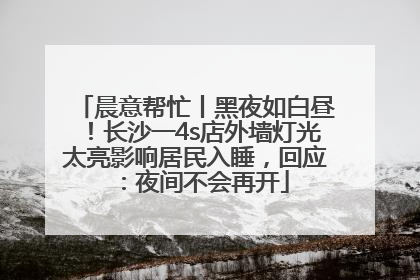 晨意帮忙丨黑夜如白昼！长沙一4s店外墙灯光太亮影响居民入睡，回应：夜间不会再开