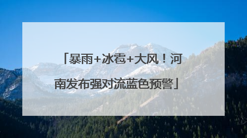 暴雨+冰雹+大风！河南发布强对流蓝色预警
