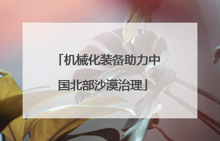 机械化装备助力中国北部沙漠治理