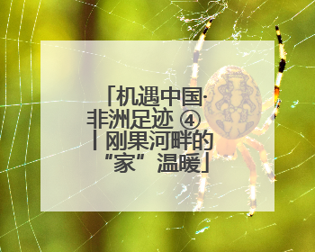 机遇中国·非洲足迹 ④丨刚果河畔的“家”温暖