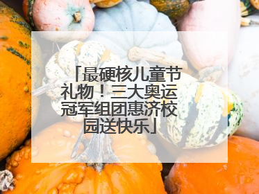 最硬核儿童节礼物！三大奥运冠军组团惠济校园送快乐
