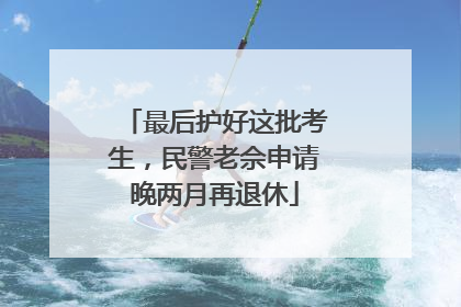 最后护好这批考生，民警老佘申请晚两月再退休
