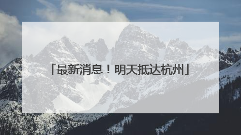 最新消息！明天抵达杭州