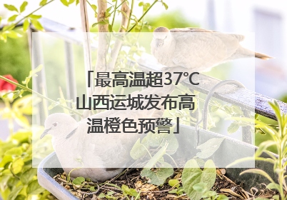 最高温超37℃ 山西运城发布高温橙色预警
