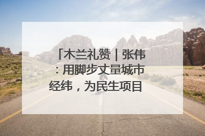 木兰礼赞｜张伟：用脚步丈量城市经纬，为民生项目按下“加速键”