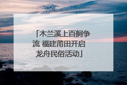 木兰溪上百舸争流 福建莆田开启龙舟民俗活动