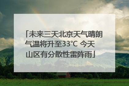 未来三天北京天气晴朗气温将升至33℃ 今天山区有分散性雷阵雨