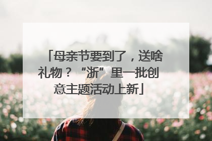 母亲节要到了，送啥礼物？“浙”里一批创意主题活动上新