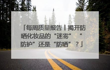 每周质量报告丨揭开防晒化妆品的“迷雾” “防护”还是“防晒”？