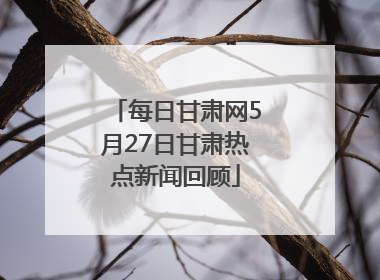 每日甘肃网5月27日甘肃热点新闻回顾