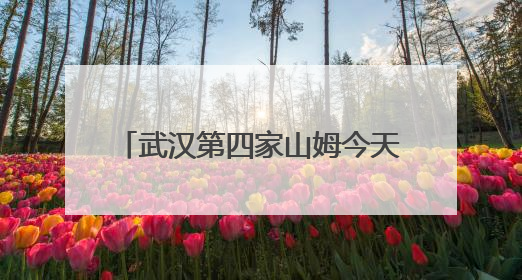武汉第四家山姆今天开业，武汉人身边的超市越来越精致了