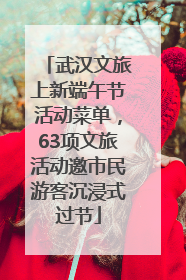 武汉文旅上新端午节活动菜单，63项文旅活动邀市民游客沉浸式过节