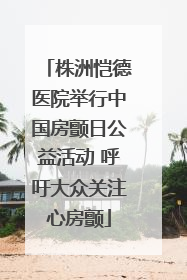 株洲恺德医院举行中国房颤日公益活动 呼吁大众关注心房颤
