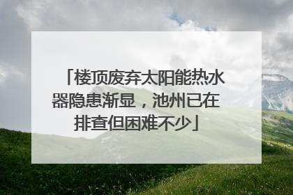 楼顶废弃太阳能热水器隐患渐显，池州已在排查但困难不少