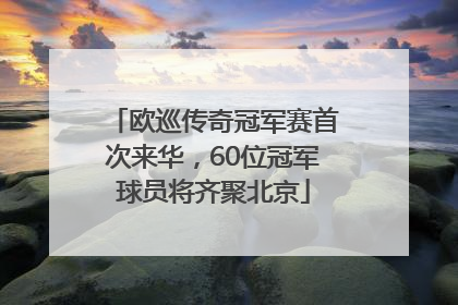 欧巡传奇冠军赛首次来华，60位冠军球员将齐聚北京