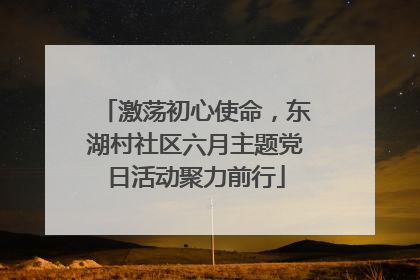 激荡初心使命，东湖村社区六月主题党日活动聚力前行