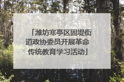 潍坊寒亭区固堤街道政协委员开展革命传统教育学习活动