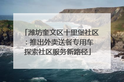 潍坊奎文区十里堡社区：推出外卖送餐专用车 探索社区服务新路径