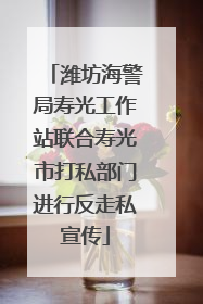 潍坊海警局寿光工作站联合寿光市打私部门进行反走私宣传