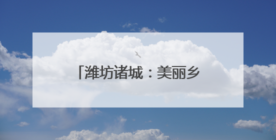 潍坊诸城：美丽乡村催生美丽经济