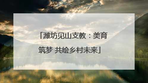 潍坊见山支教：美育筑梦 共绘乡村未来