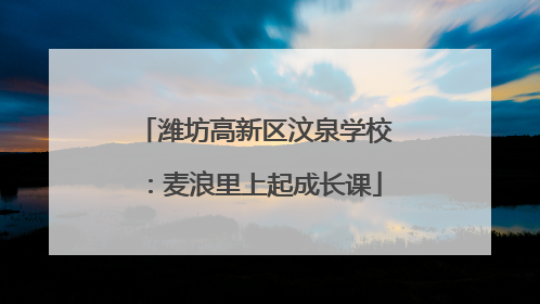 潍坊高新区汶泉学校：麦浪里上起成长课