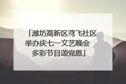 潍坊高新区鸢飞社区举办庆七一文艺晚会 多彩节目颂党恩