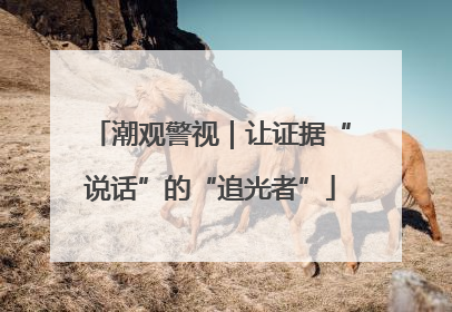 潮观警视｜让证据“说话”的“追光者”