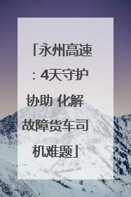 永州高速：4天守护协助 化解故障货车司机难题
