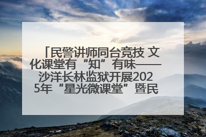 民警讲师同台竞技 文化课堂有“知”有味——沙洋长林监狱开展2025年“星光微课堂”暨民警优质课竞赛