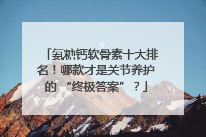 氨糖钙软骨素十大排名！哪款才是关节养护的 “终极答案”？