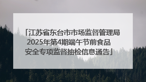 江苏省东台市市场监督管理局2025年第4期端午节前食品安全专项监督抽检信息通告