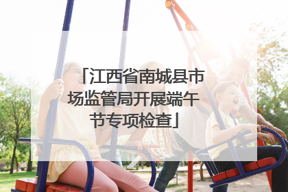江西省南城县市场监管局开展端午节专项检查