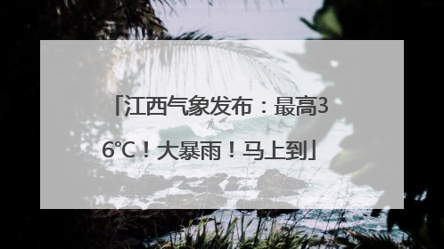 江西气象发布：最高36℃！大暴雨！马上到