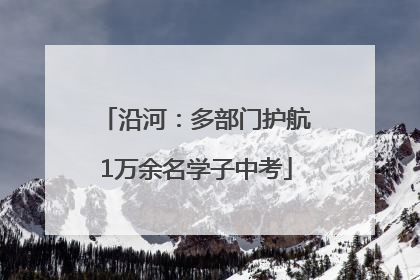 沿河：多部门护航1万余名学子中考