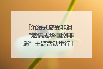 沉浸式感受非遗 “燃情成华·国潮非遗”主题活动举行