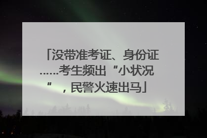 没带准考证、身份证……考生频出“小状况”，民警火速出马