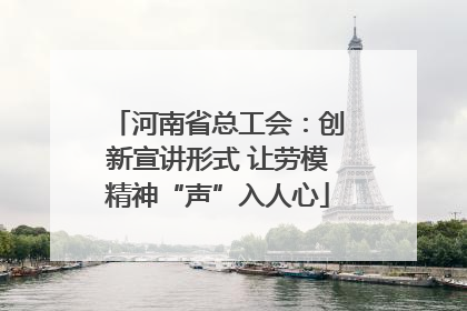 河南省总工会：创新宣讲形式 让劳模精神“声”入人心