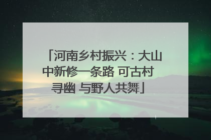 河南乡村振兴：大山中新修一条路 可古村寻幽 与野人共舞