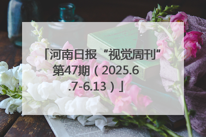 河南日报“视觉周刊”第47期（2025.6.7-6.13）