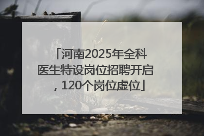 河南2025年全科医生特设岗位招聘开启，120个岗位虚位