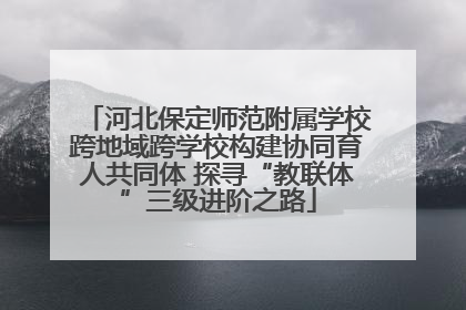 河北保定师范附属学校跨地域跨学校构建协同育人共同体 探寻“教联体”三级进阶之路
