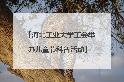 河北工业大学工会举办儿童节科普活动
