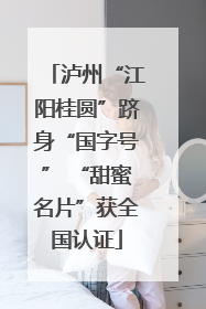 泸州“江阳桂圆”跻身“国字号” “甜蜜名片”获全国认证