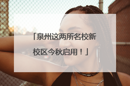 泉州这两所名校新校区今秋启用！